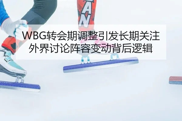 WBG转会期调整引发长期关注 外界讨论阵容变动背后逻辑